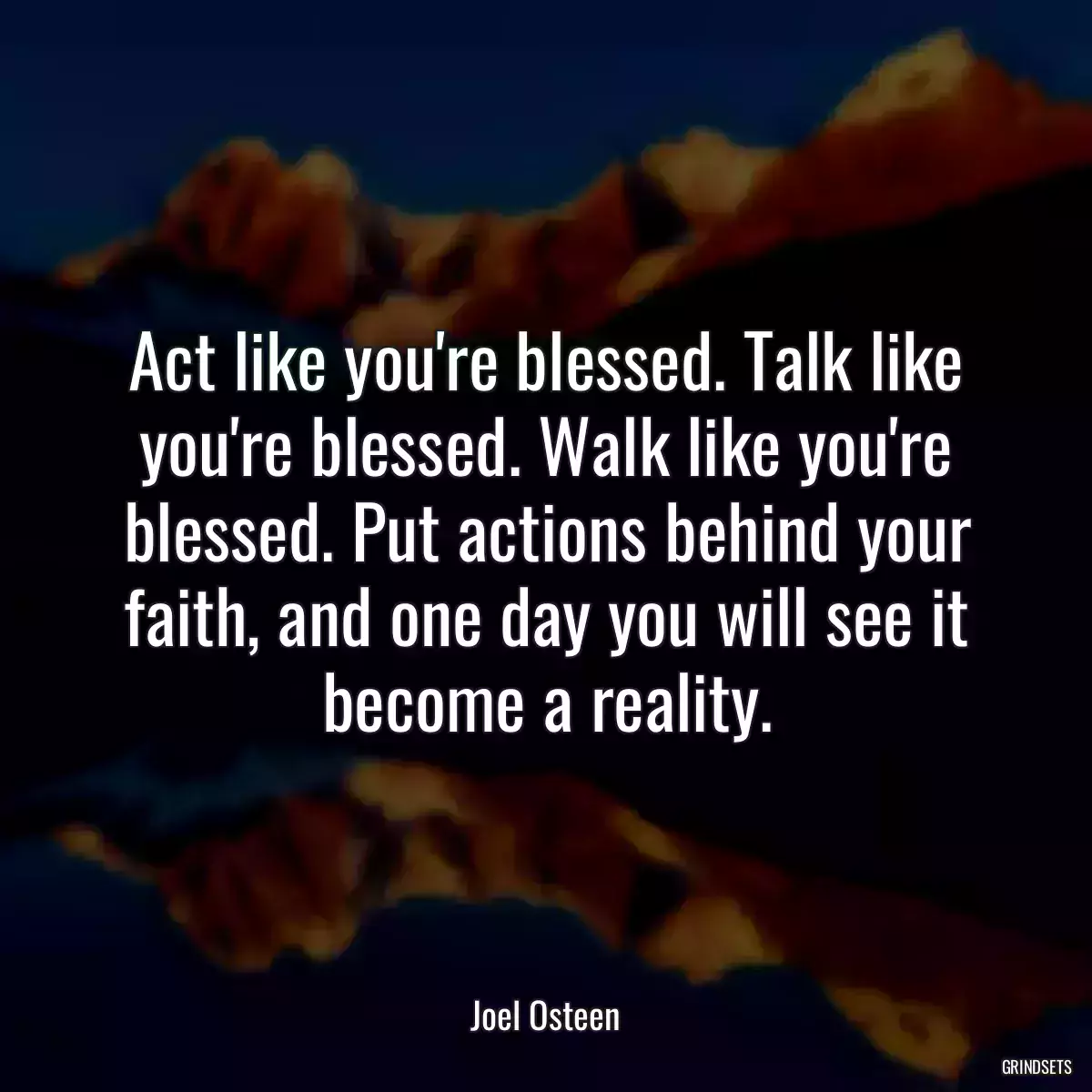 Act like you\'re blessed. Talk like you\'re blessed. Walk like you\'re blessed. Put actions behind your faith, and one day you will see it become a reality.