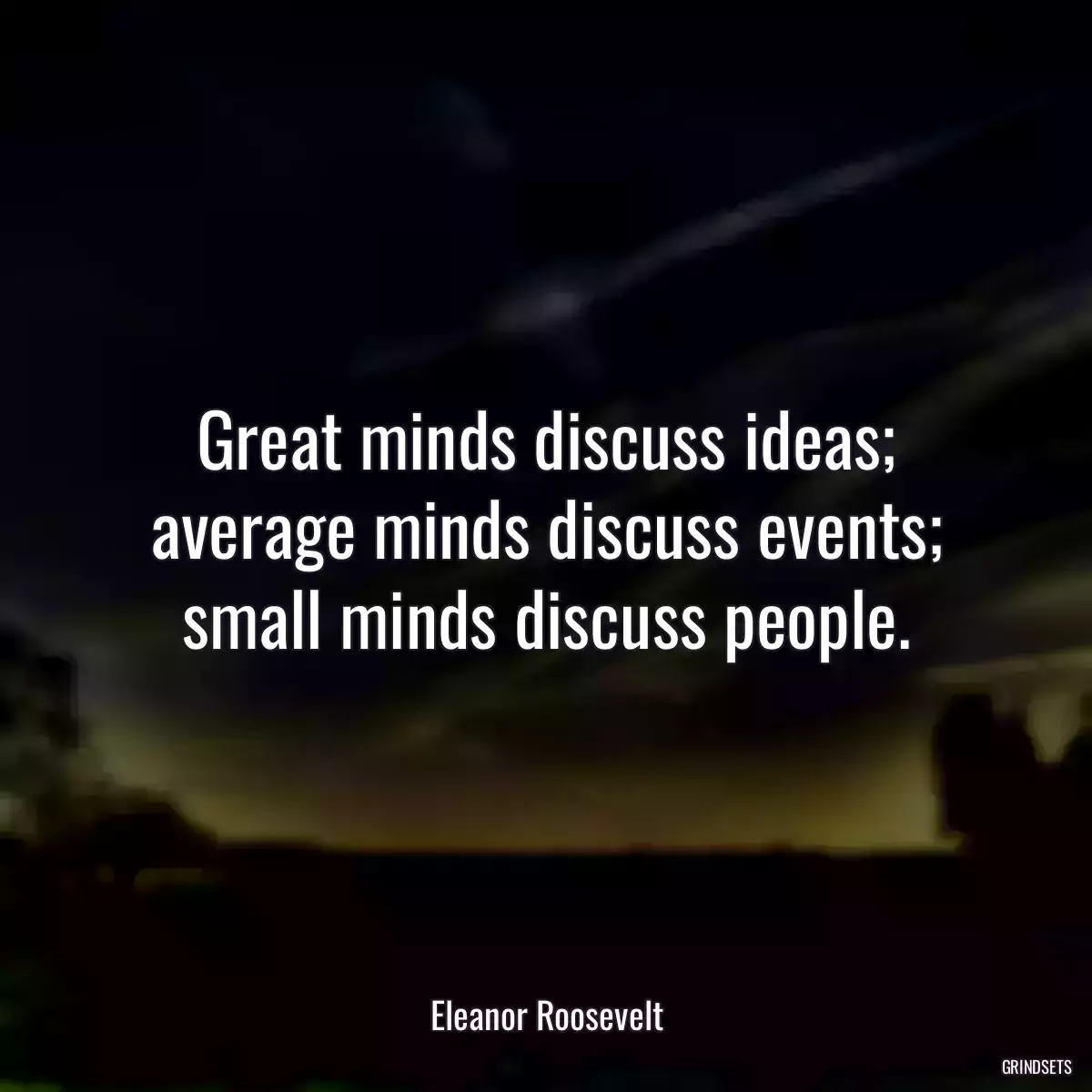 Great minds discuss ideas; average minds discuss events; small minds discuss people.