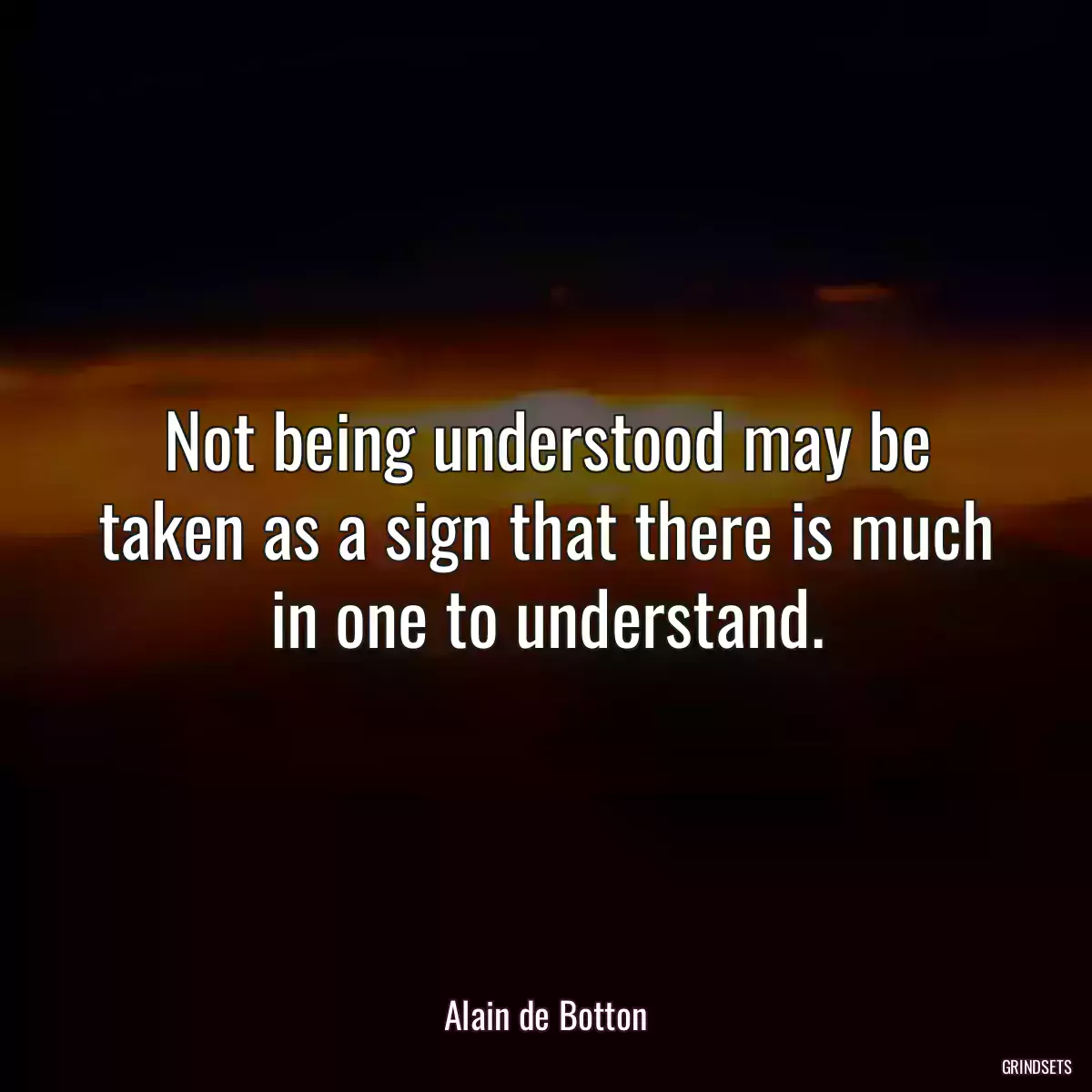 Not being understood may be taken as a sign that there is much in one to understand.