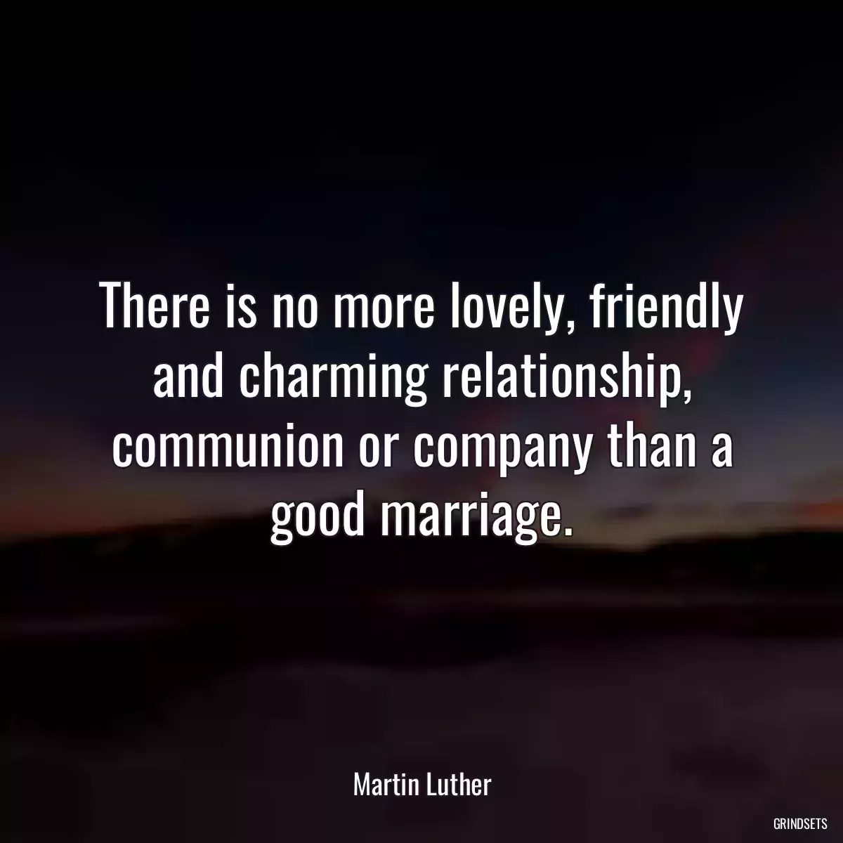 There is no more lovely, friendly and charming relationship, communion or company than a good marriage.