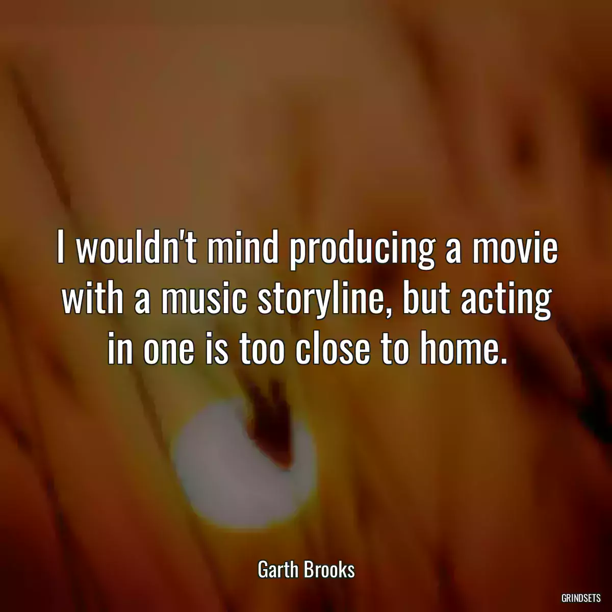 I wouldn\'t mind producing a movie with a music storyline, but acting in one is too close to home.