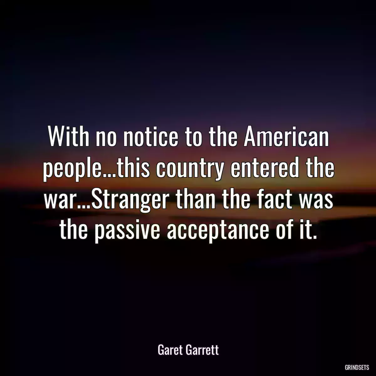 With no notice to the American people...this country entered the war...Stranger than the fact was the passive acceptance of it.