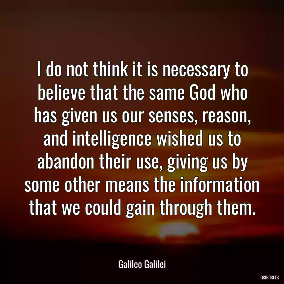 I do not think it is necessary to believe that the same God who has given us our senses, reason, and intelligence wished us to abandon their use, giving us by some other means the information that we could gain through them.