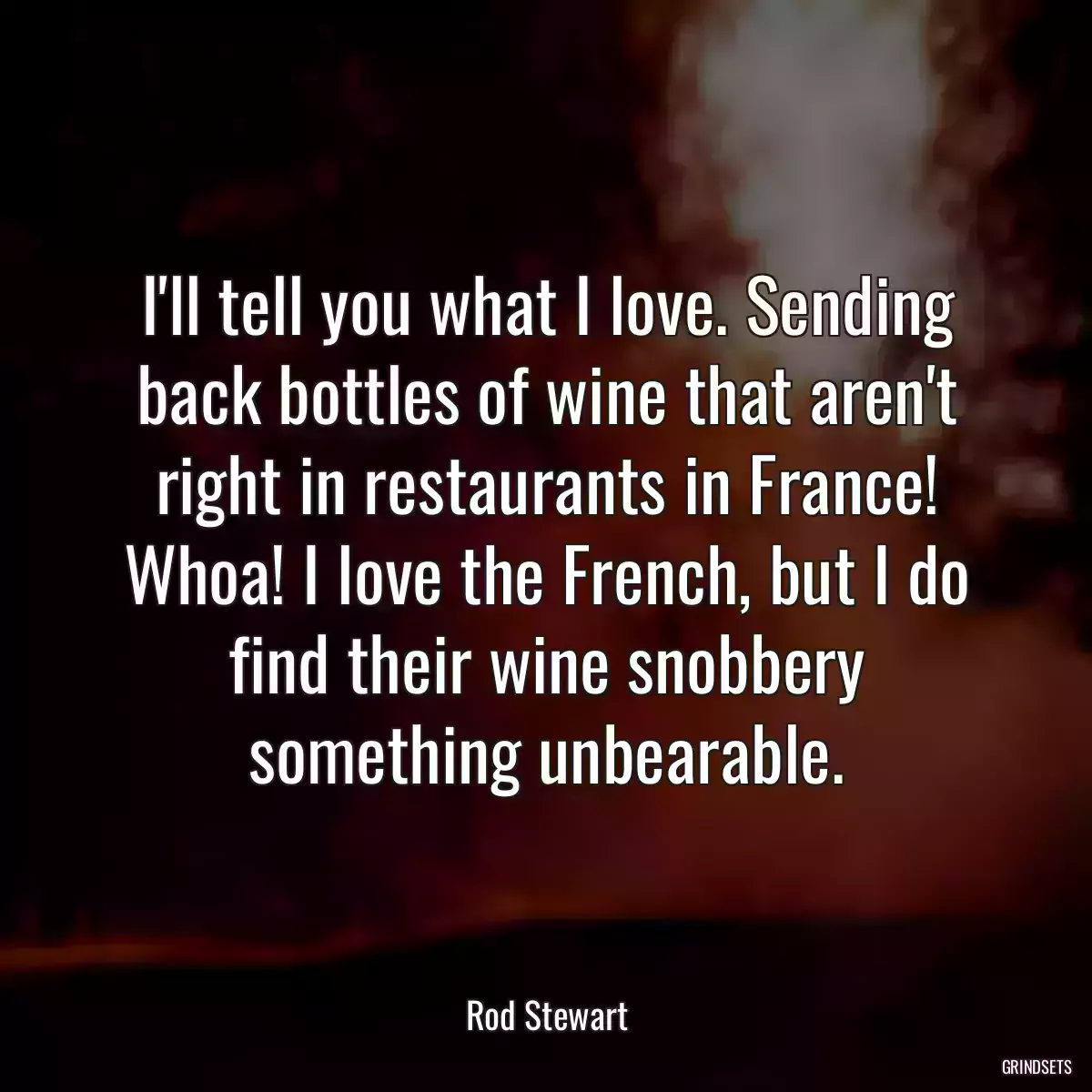 I\'ll tell you what I love. Sending back bottles of wine that aren\'t right in restaurants in France! Whoa! I love the French, but I do find their wine snobbery something unbearable.