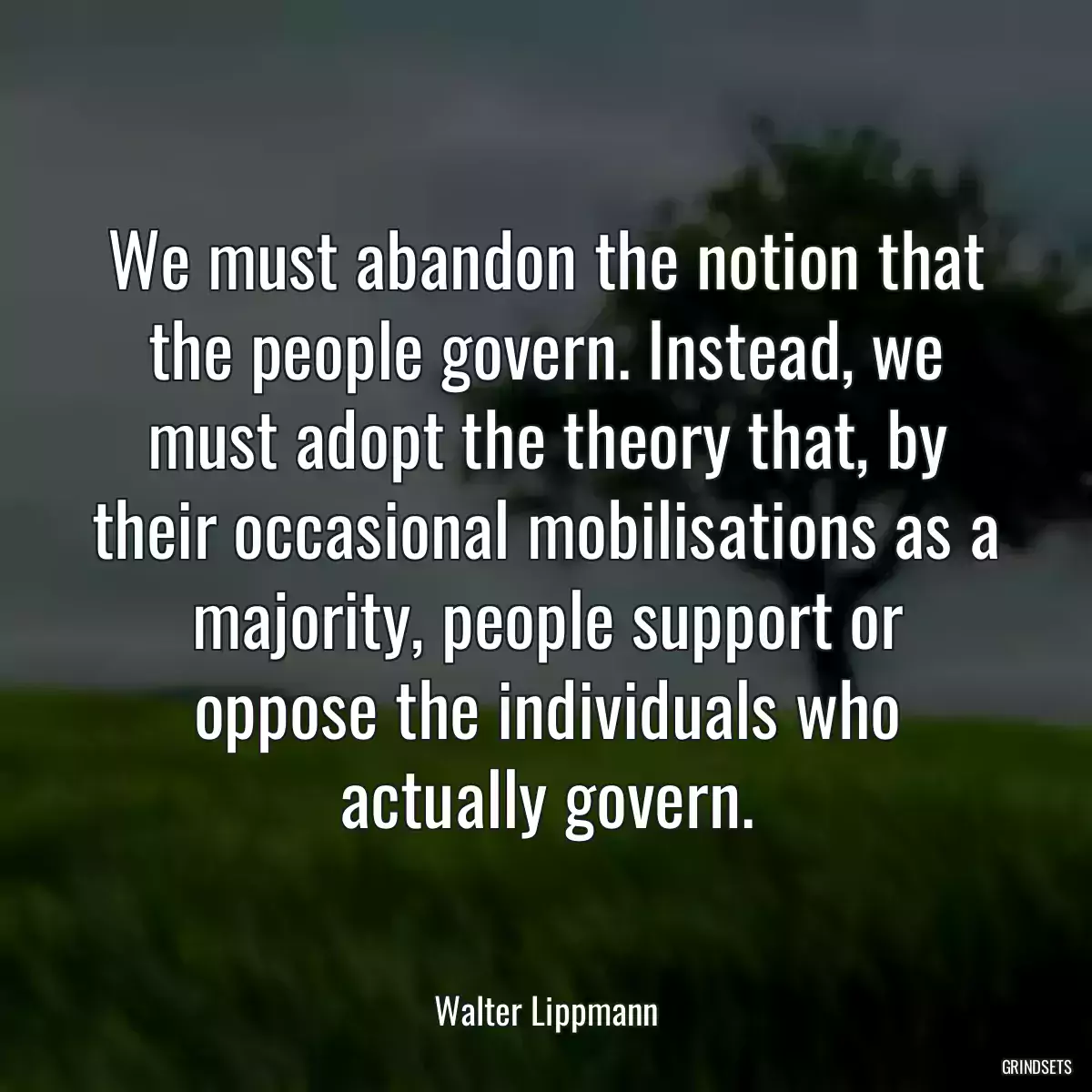 We must abandon the notion that the people govern. Instead, we must adopt the theory that, by their occasional mobilisations as a majority, people support or oppose the individuals who actually govern.