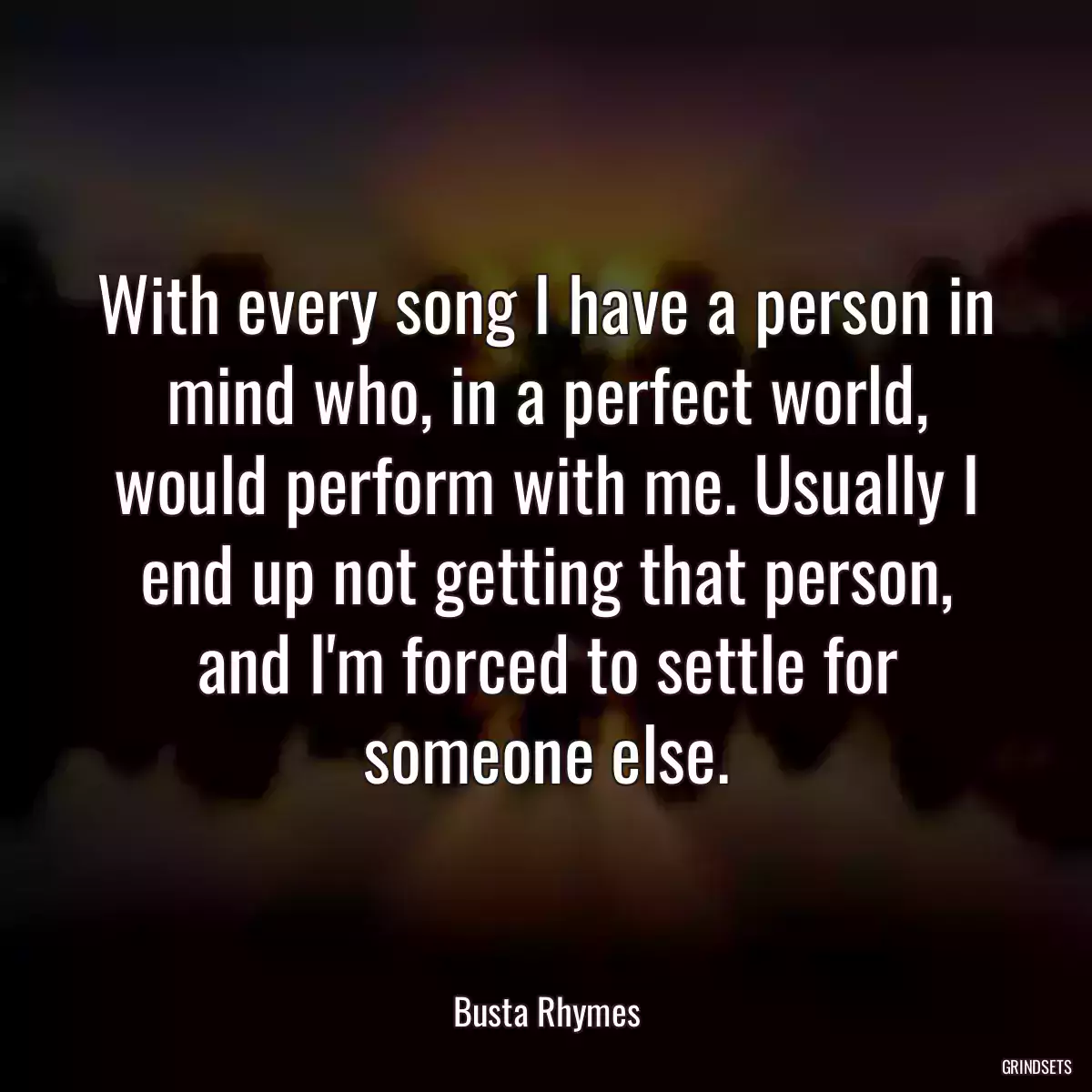 With every song I have a person in mind who, in a perfect world, would perform with me. Usually I end up not getting that person, and I\'m forced to settle for someone else.