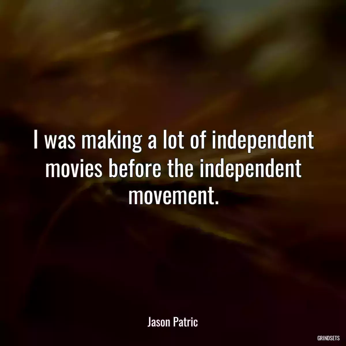 I was making a lot of independent movies before the independent movement.