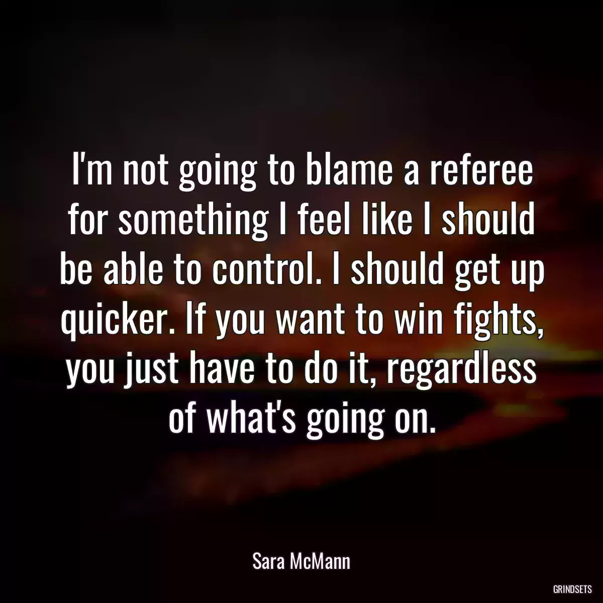 I\'m not going to blame a referee for something I feel like I should be able to control. I should get up quicker. If you want to win fights, you just have to do it, regardless of what\'s going on.