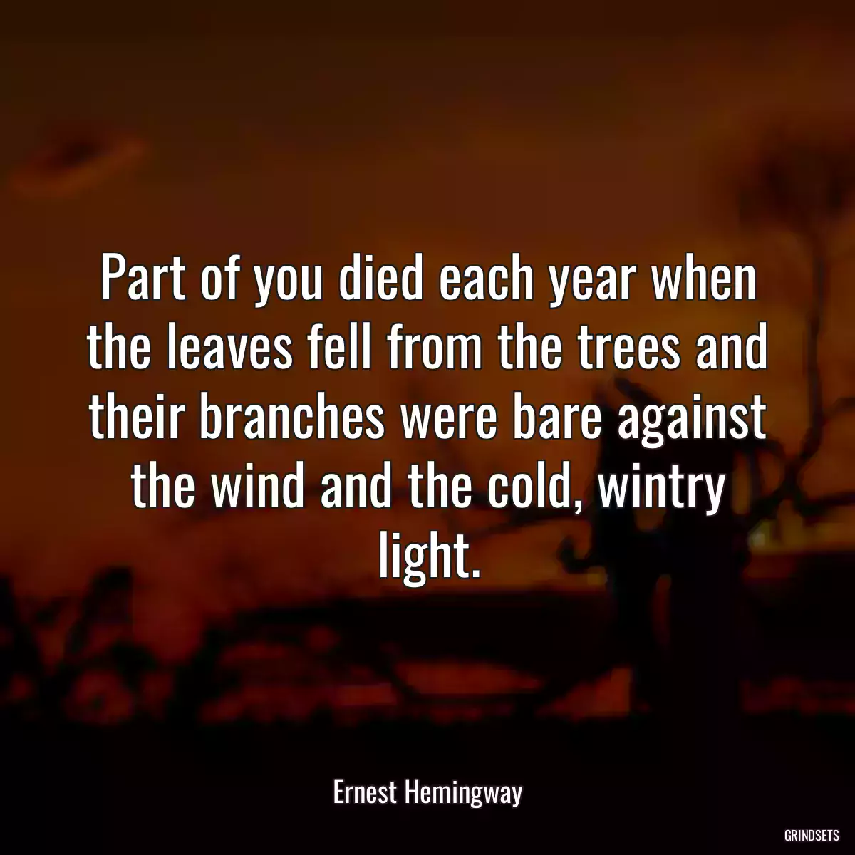 Part of you died each year when the leaves fell from the trees and their branches were bare against the wind and the cold, wintry light.