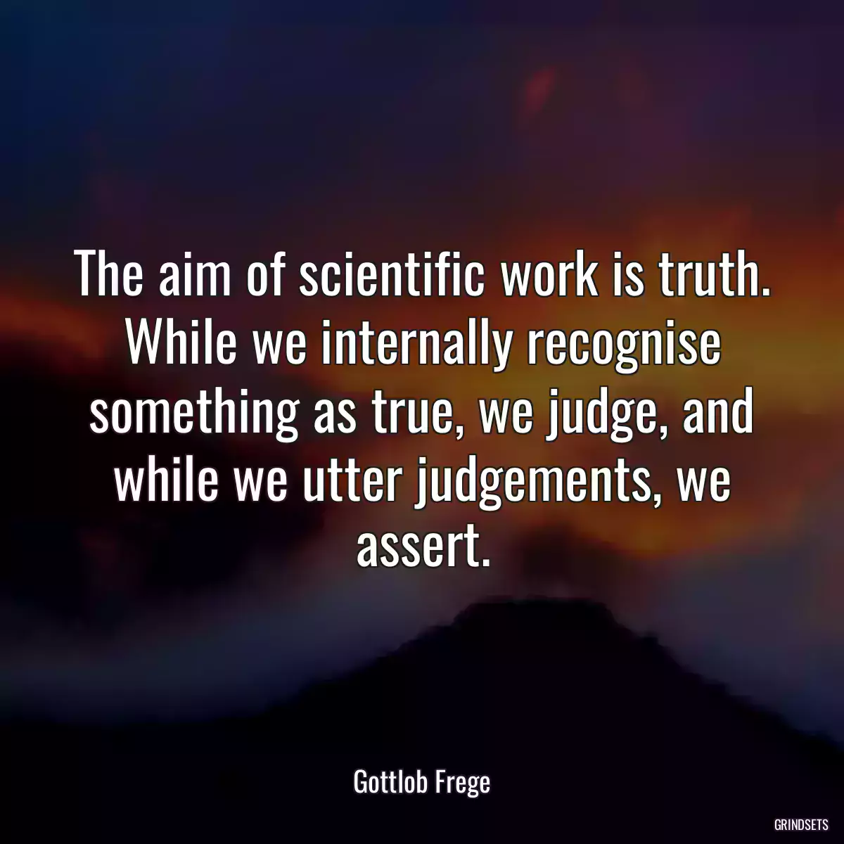 The aim of scientific work is truth. While we internally recognise something as true, we judge, and while we utter judgements, we assert.