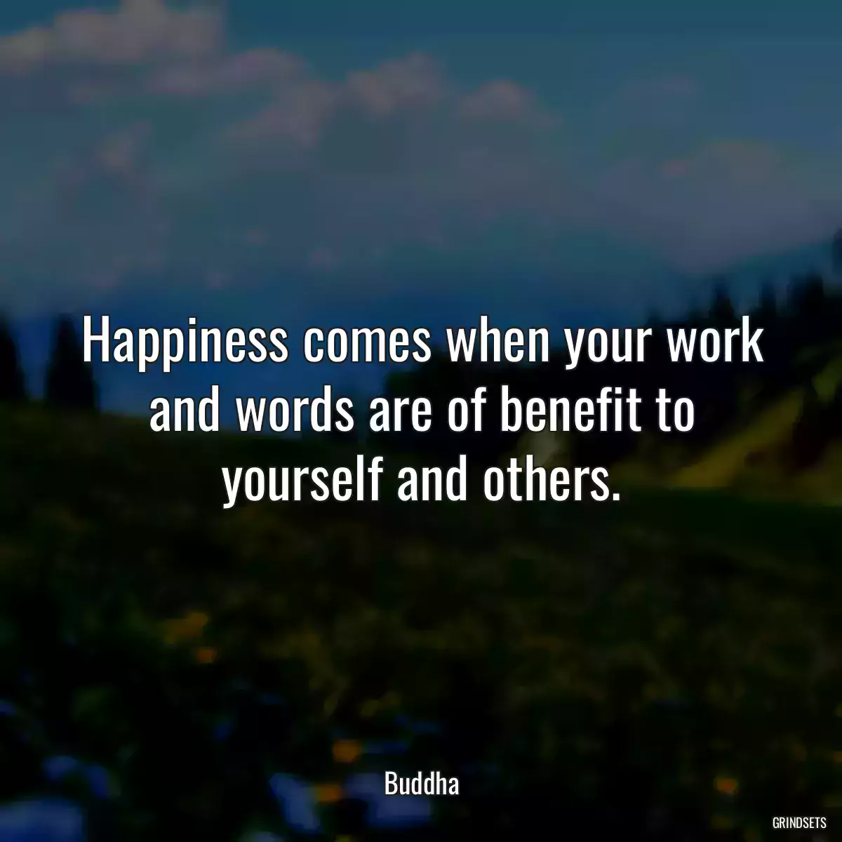 Happiness comes when your work and words are of benefit to yourself and others.