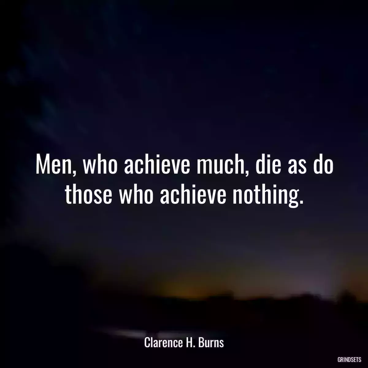 Men, who achieve much, die as do those who achieve nothing.