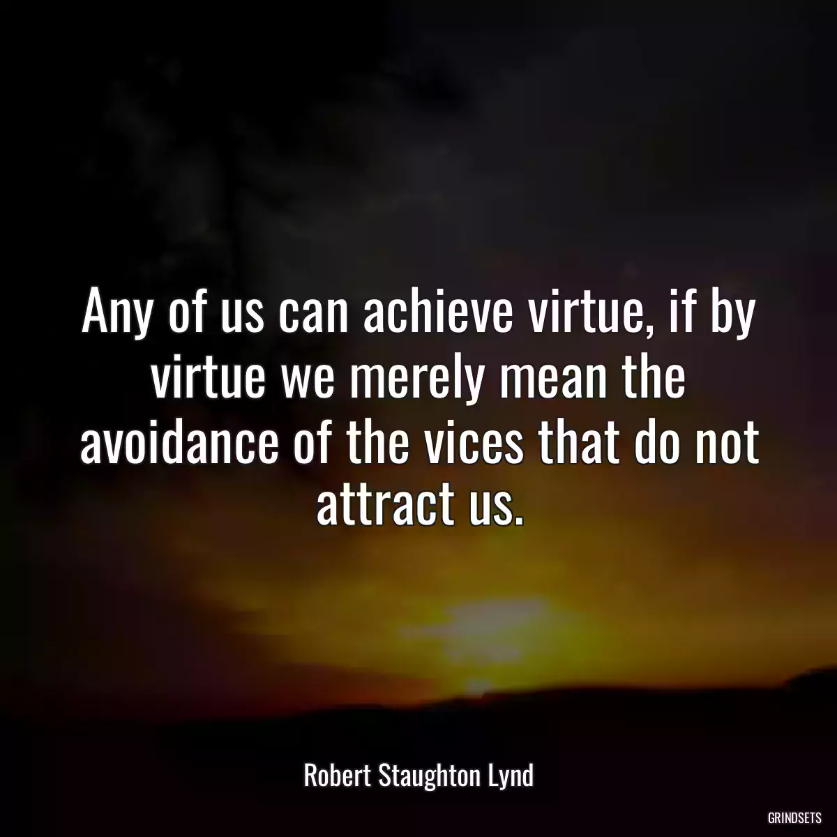 Any of us can achieve virtue, if by virtue we merely mean the avoidance of the vices that do not attract us.