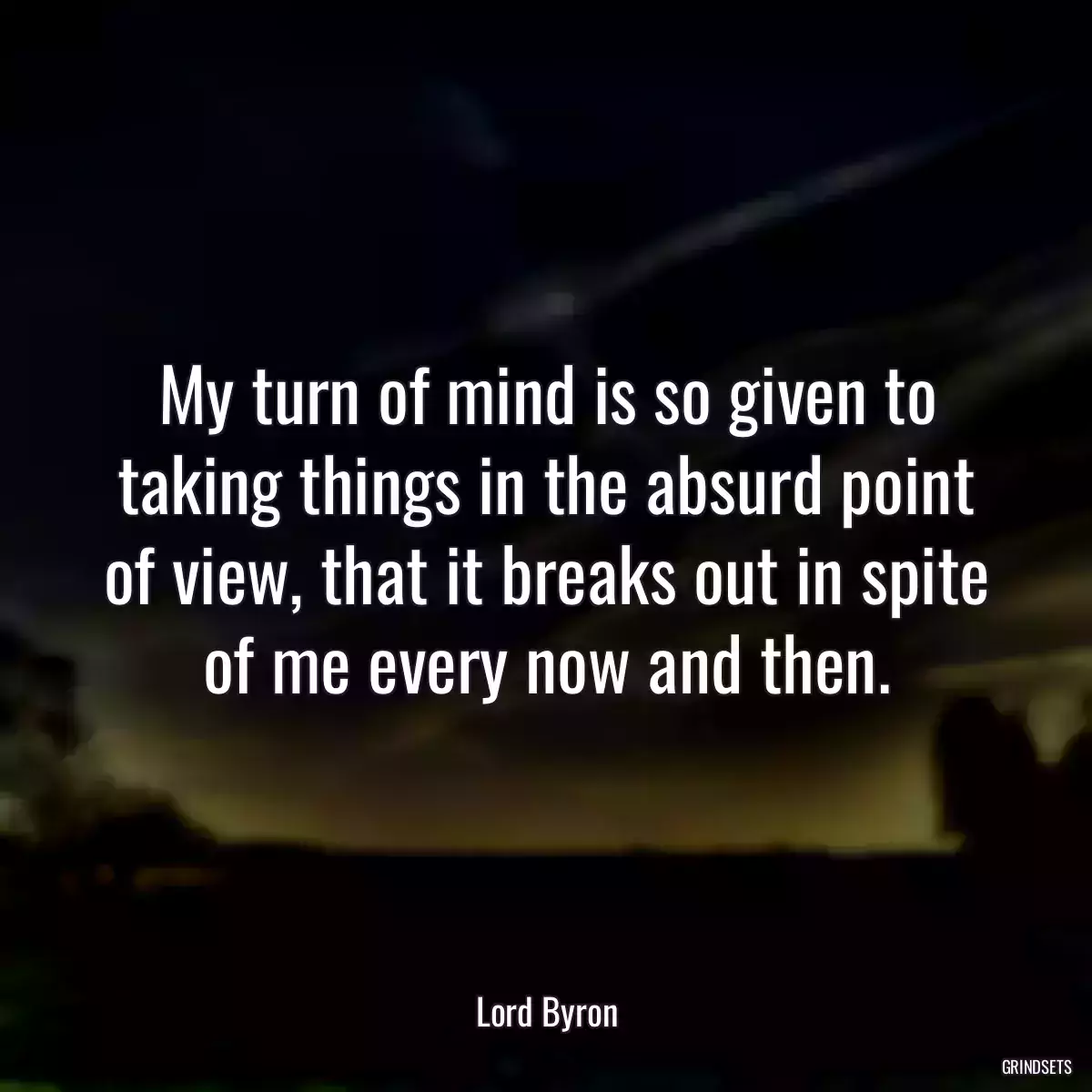 My turn of mind is so given to taking things in the absurd point of view, that it breaks out in spite of me every now and then.