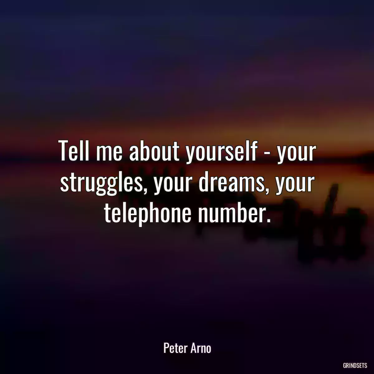 Tell me about yourself - your struggles, your dreams, your telephone number.