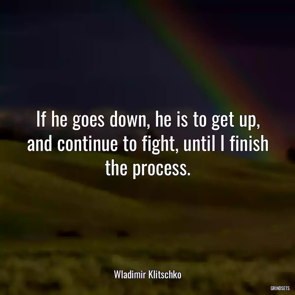 If he goes down, he is to get up, and continue to fight, until I finish the process.