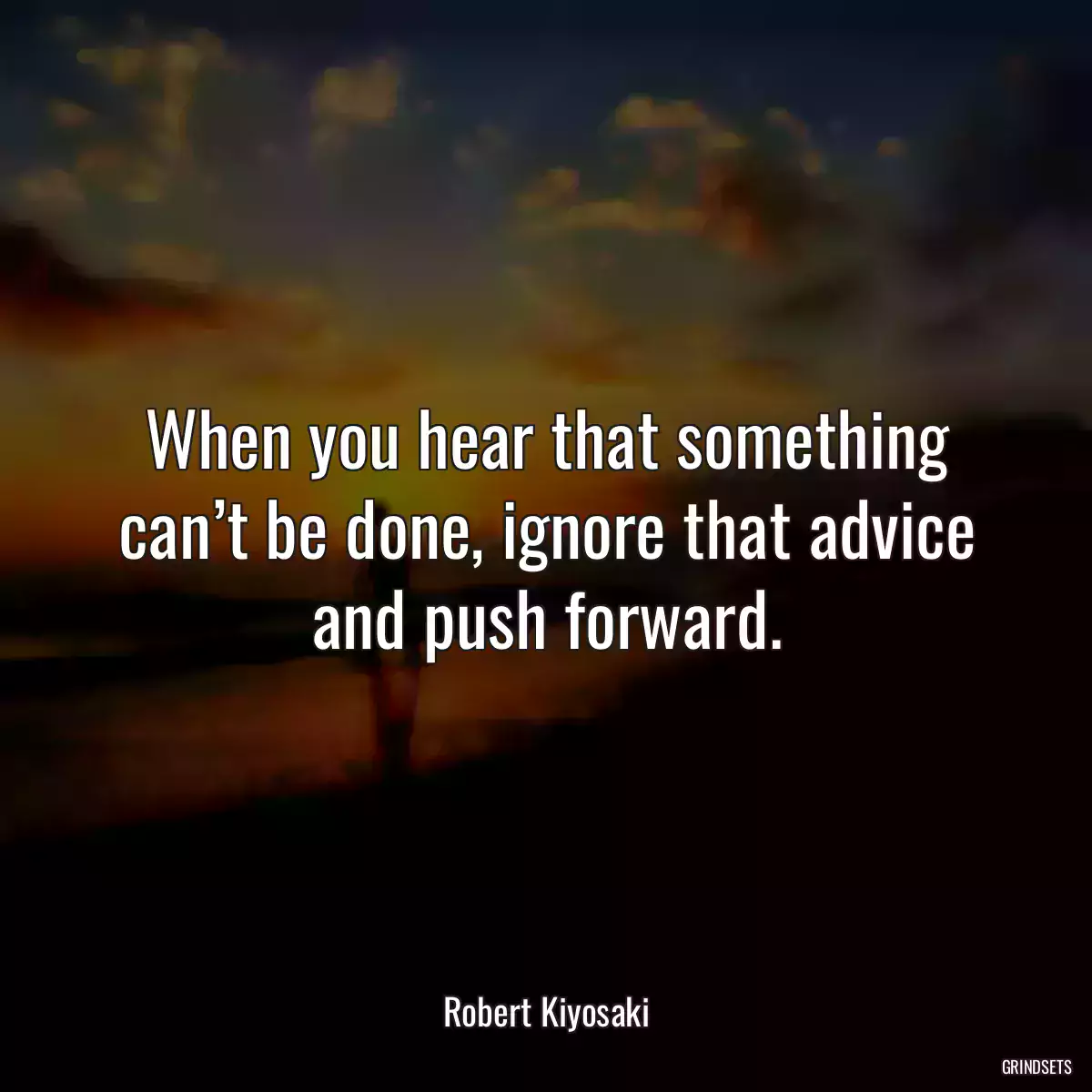 When you hear that something can’t be done, ignore that advice and push forward.