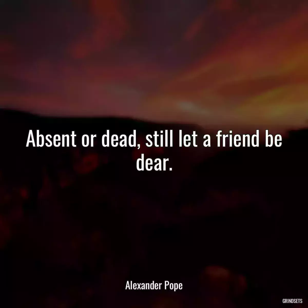 Absent or dead, still let a friend be dear.