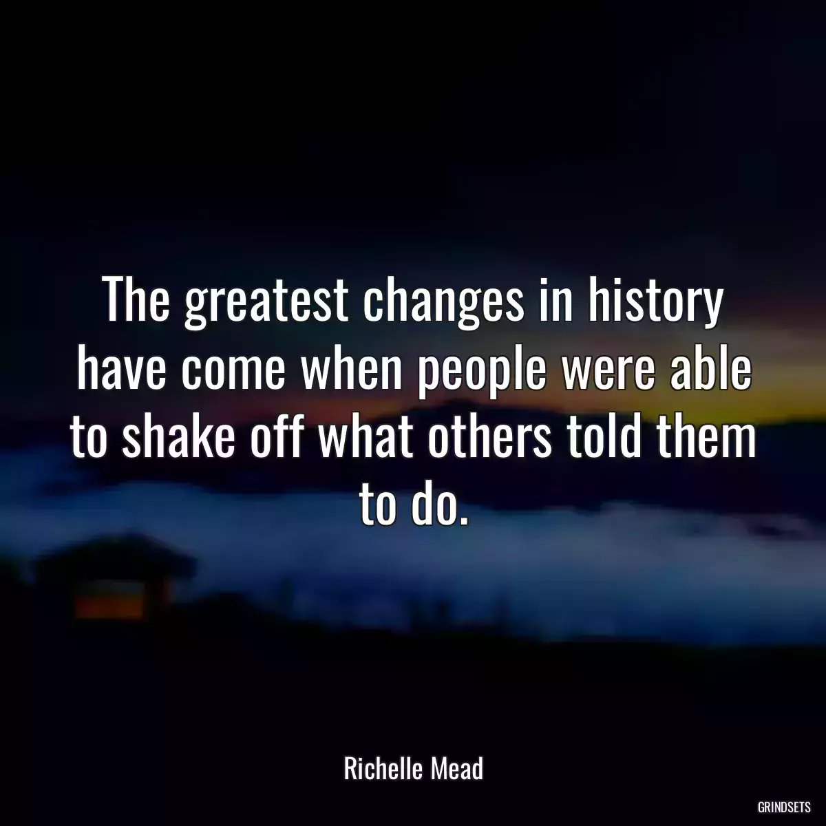 The greatest changes in history have come when people were able to shake off what others told them to do.