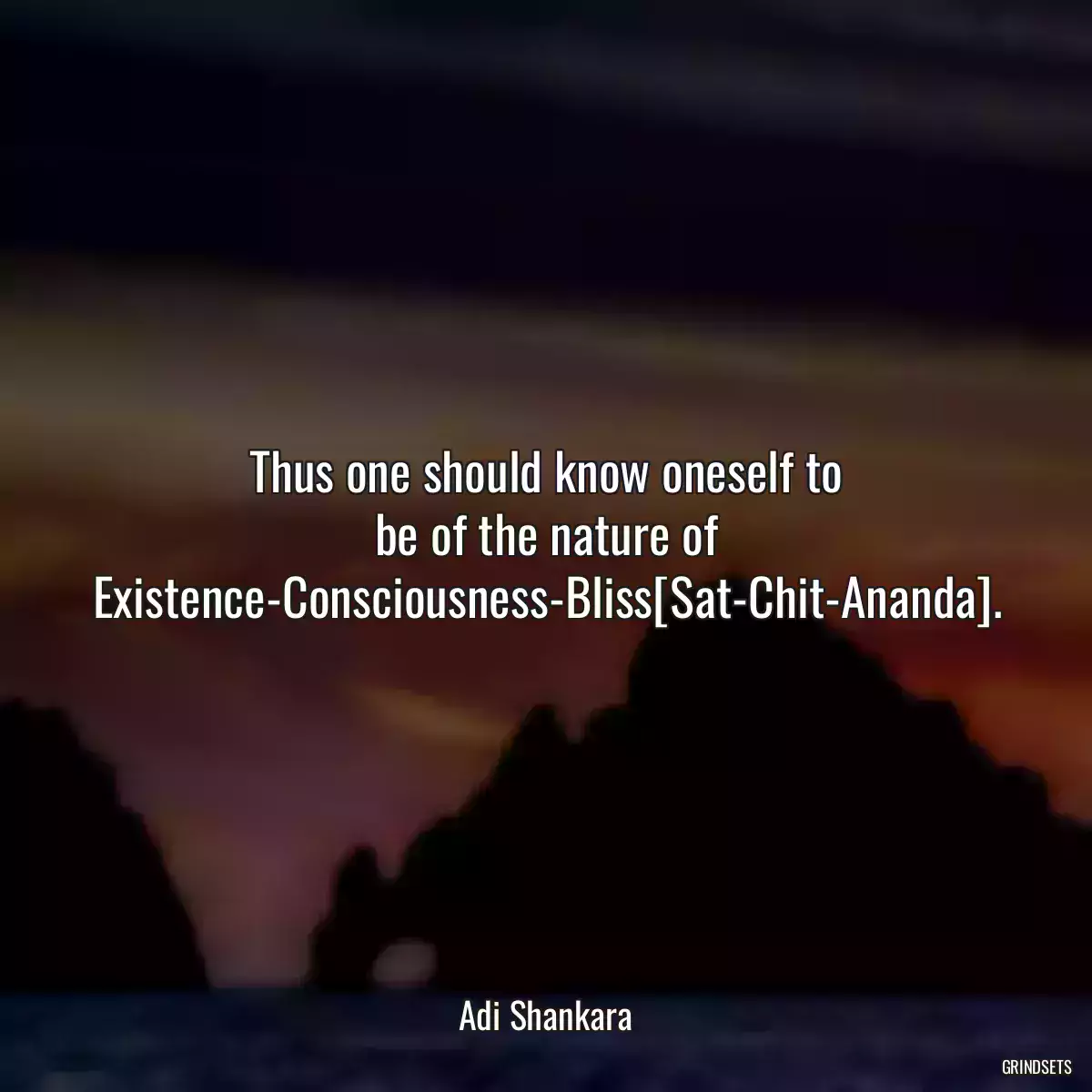 Thus one should know oneself to be of the nature of Existence-Consciousness-Bliss[Sat-Chit-Ananda].