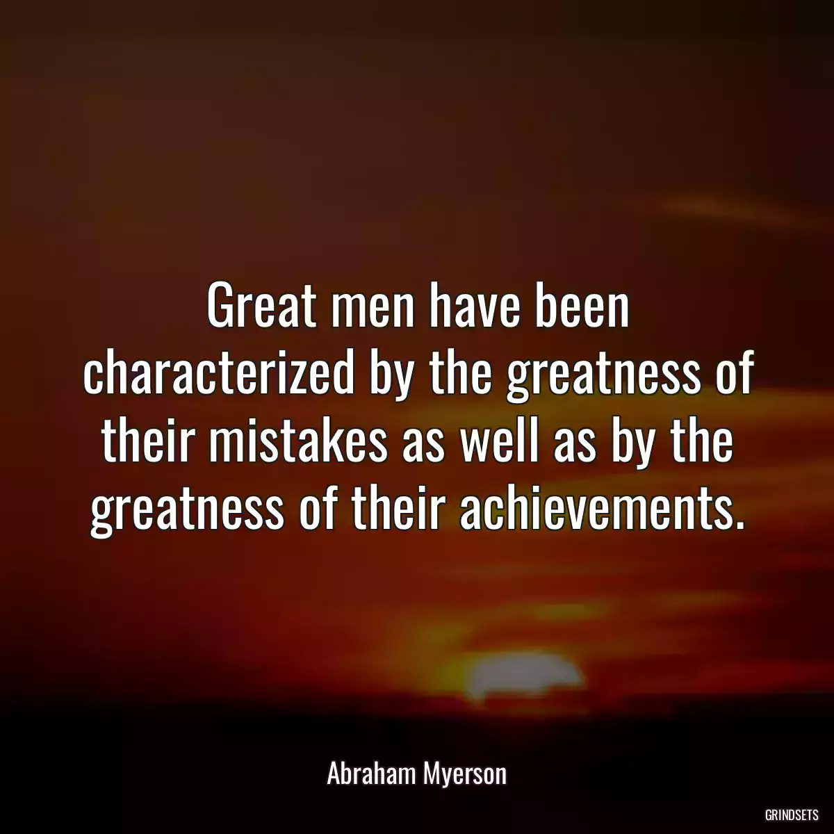 Great men have been characterized by the greatness of their mistakes as well as by the greatness of their achievements.