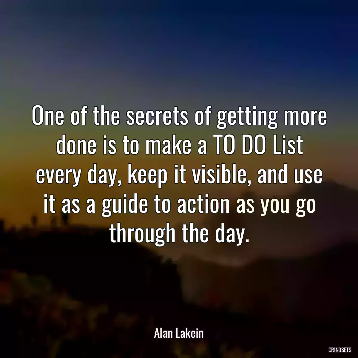 One of the secrets of getting more done is to make a TO DO List every day, keep it visible, and use it as a guide to action as you go through the day.