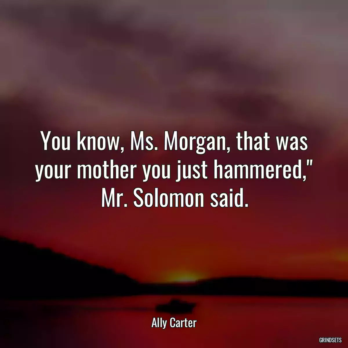 You know, Ms. Morgan, that was your mother you just hammered,\