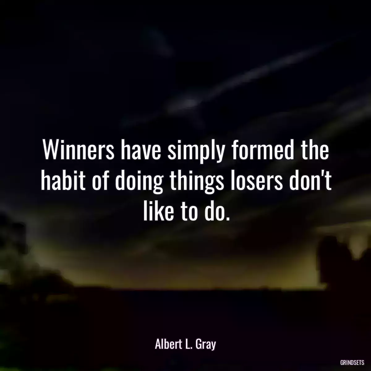 Winners have simply formed the habit of doing things losers don\'t like to do.