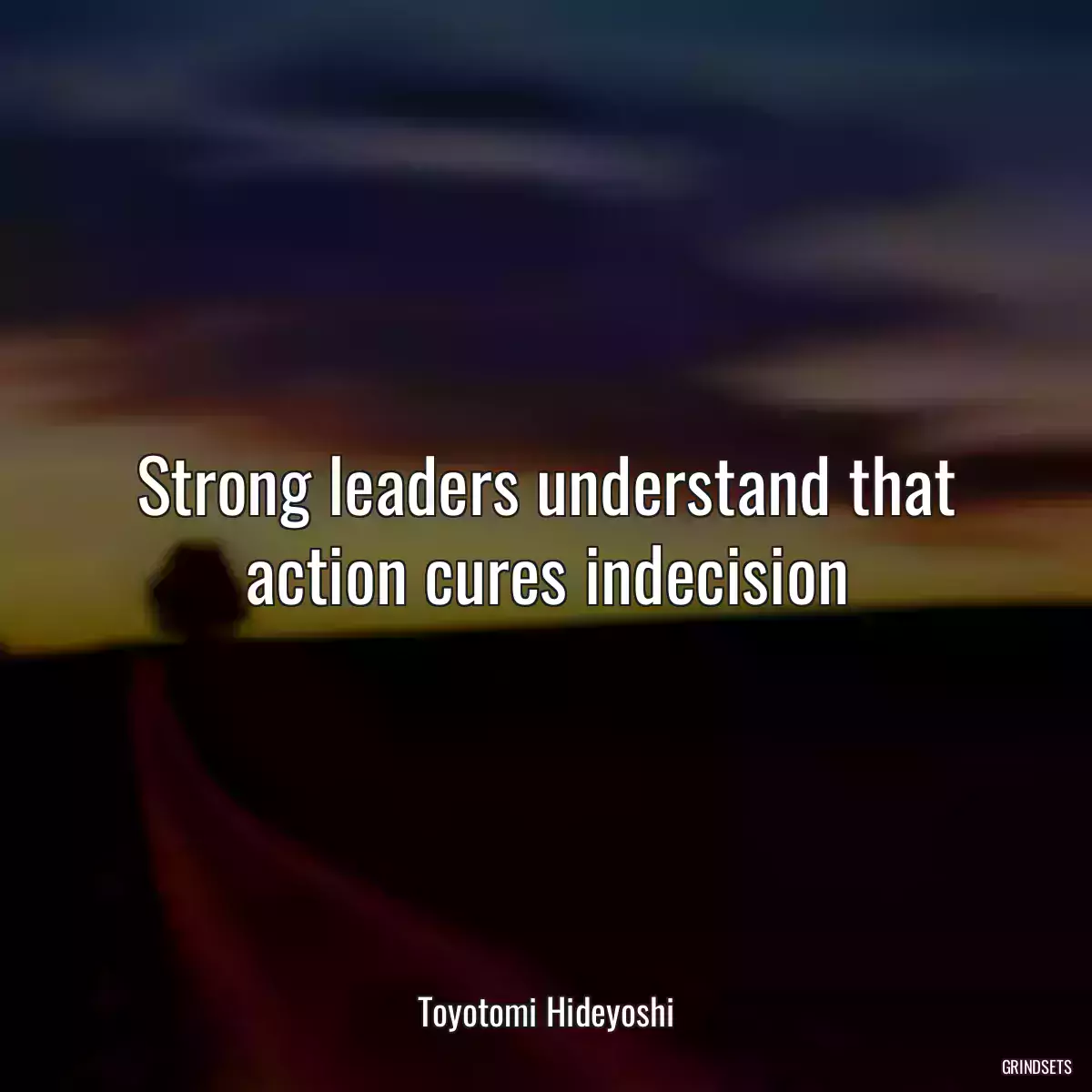 Strong leaders understand that action cures indecision