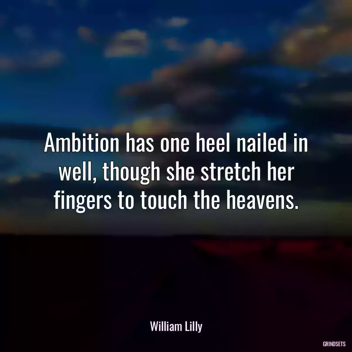 Ambition has one heel nailed in well, though she stretch her fingers to touch the heavens.