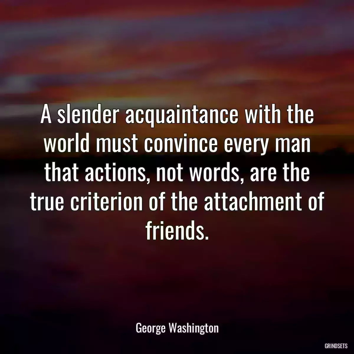 A slender acquaintance with the world must convince every man that actions, not words, are the true criterion of the attachment of friends.