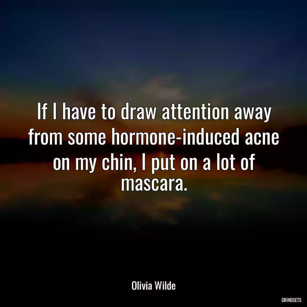 If I have to draw attention away from some hormone-induced acne on my chin, I put on a lot of mascara.