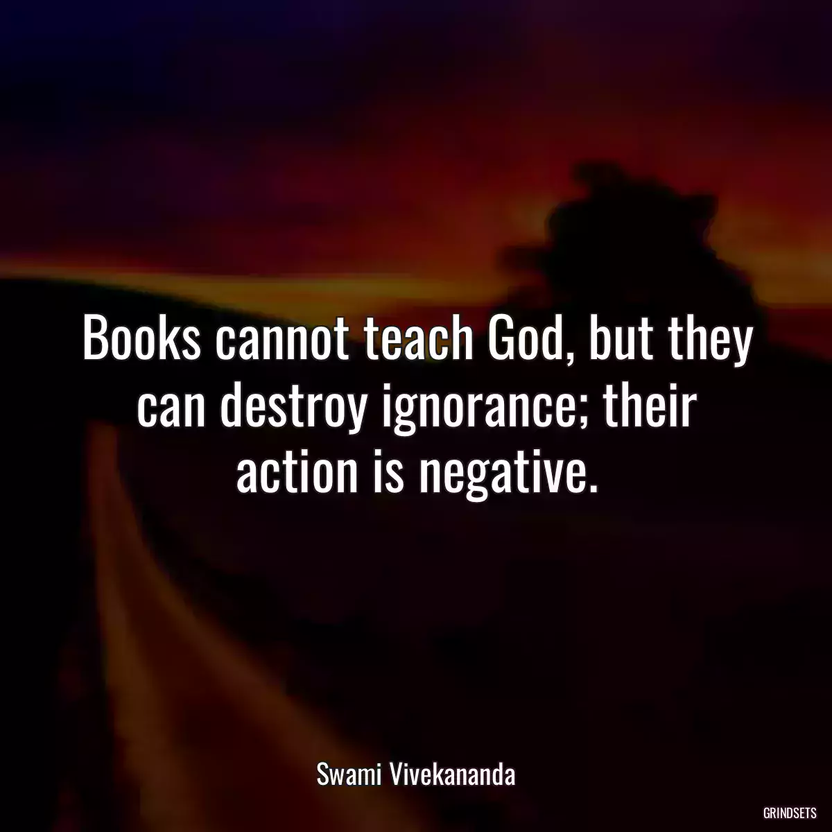 Books cannot teach God, but they can destroy ignorance; their action is negative.