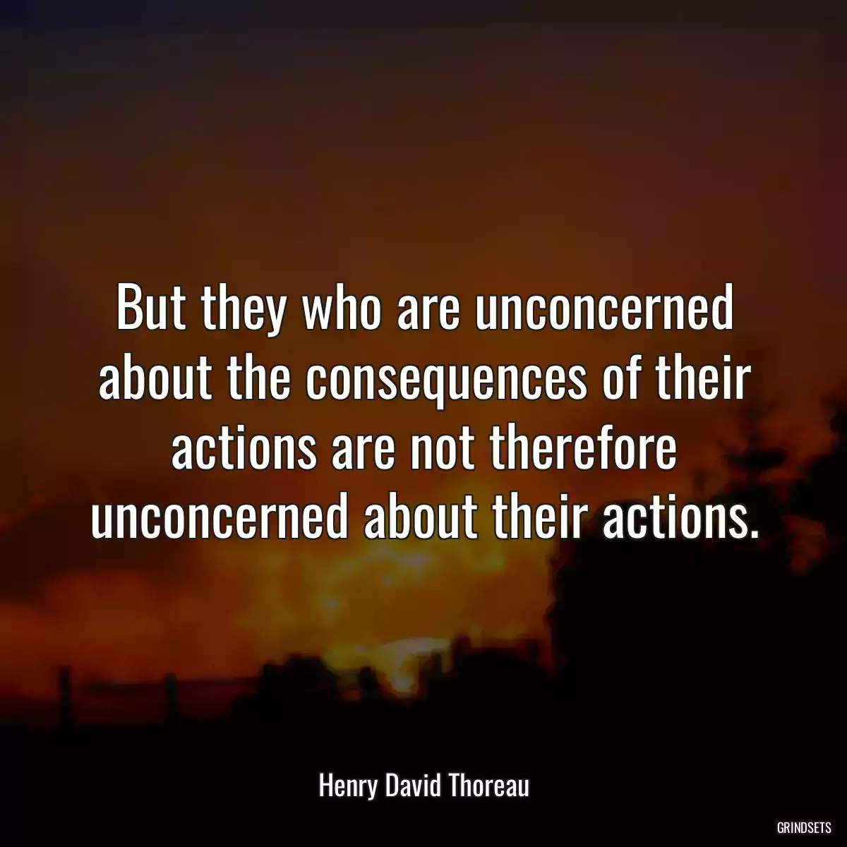 But they who are unconcerned about the consequences of their actions are not therefore unconcerned about their actions.