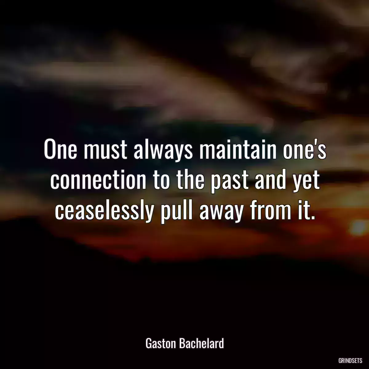 One must always maintain one\'s connection to the past and yet ceaselessly pull away from it.