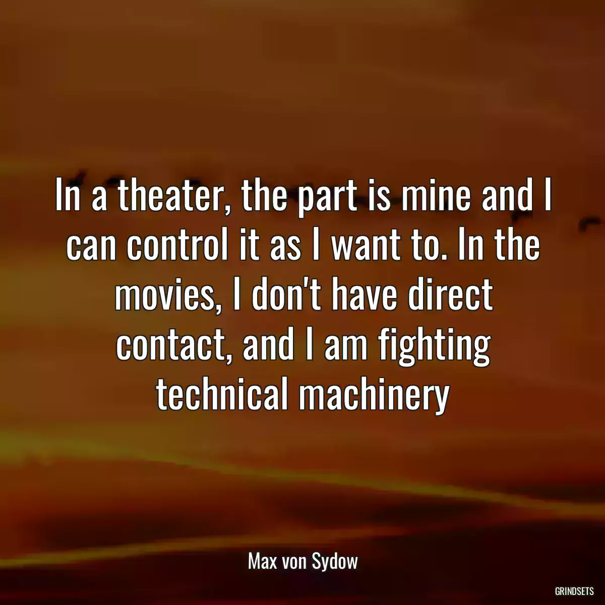 In a theater, the part is mine and I can control it as I want to. In the movies, I don\'t have direct contact, and I am fighting technical machinery