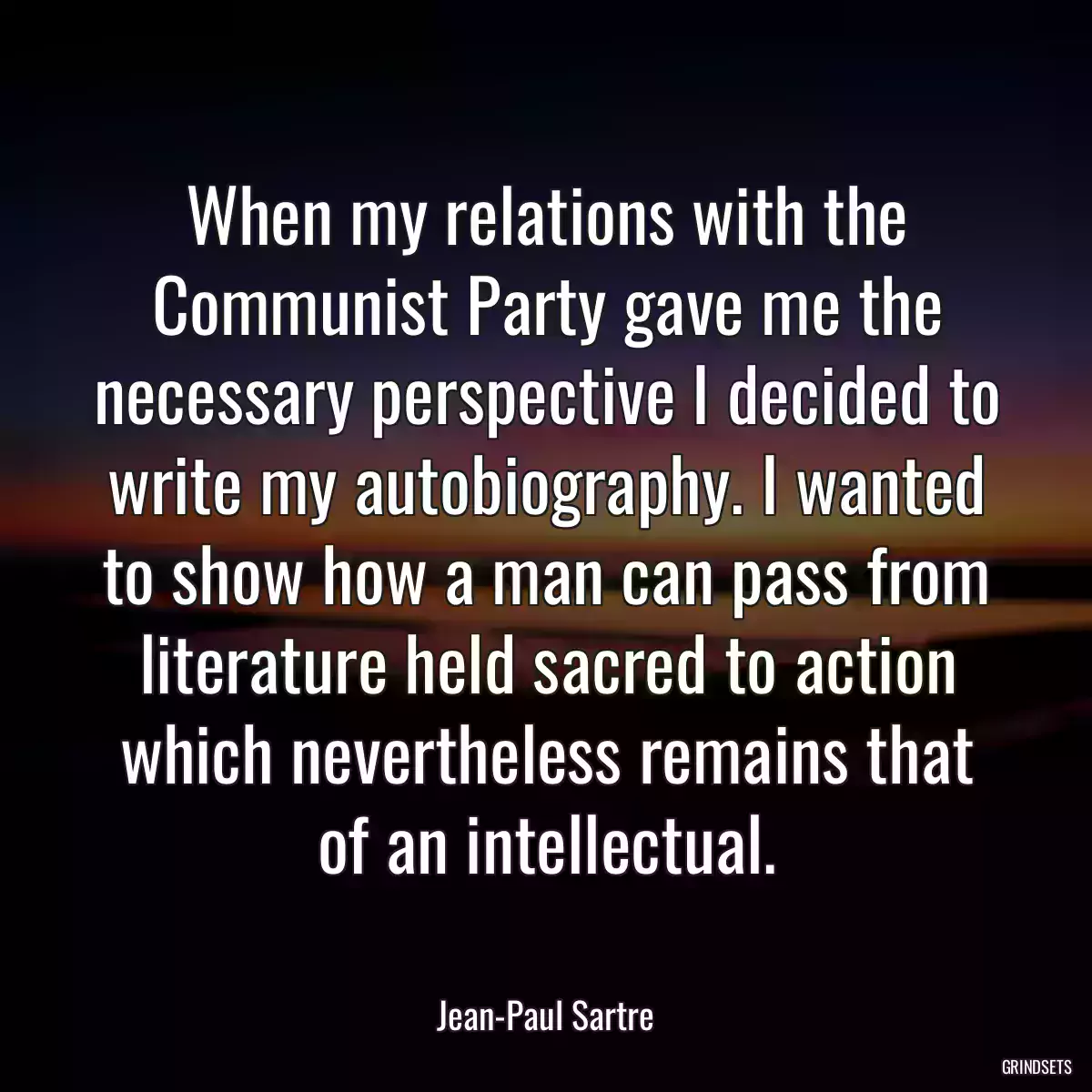 When my relations with the Communist Party gave me the necessary perspective I decided to write my autobiography. I wanted to show how a man can pass from literature held sacred to action which nevertheless remains that of an intellectual.