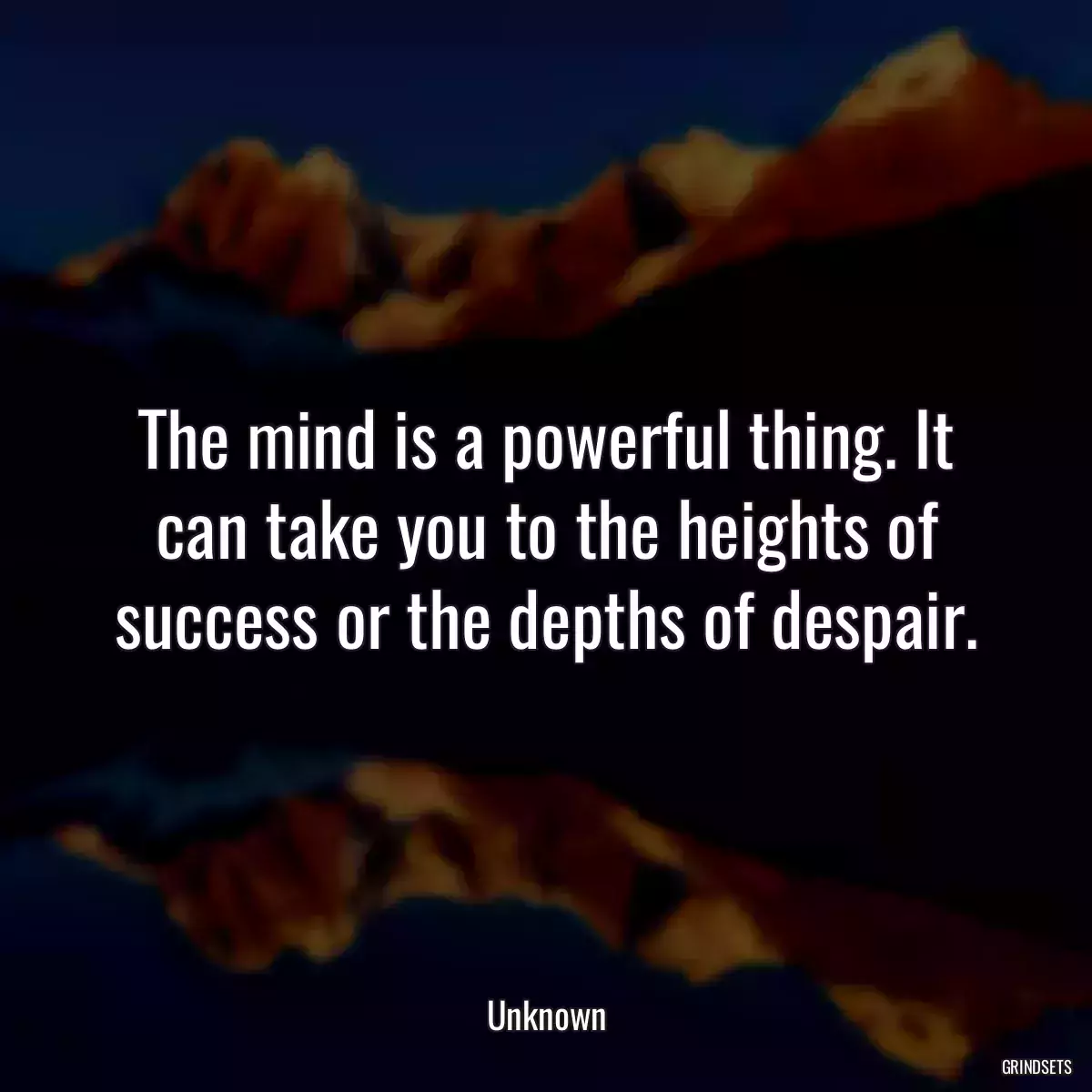 The mind is a powerful thing. It can take you to the heights of success or the depths of despair.