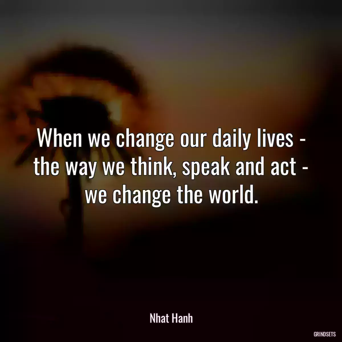 When we change our daily lives - the way we think, speak and act - we change the world.