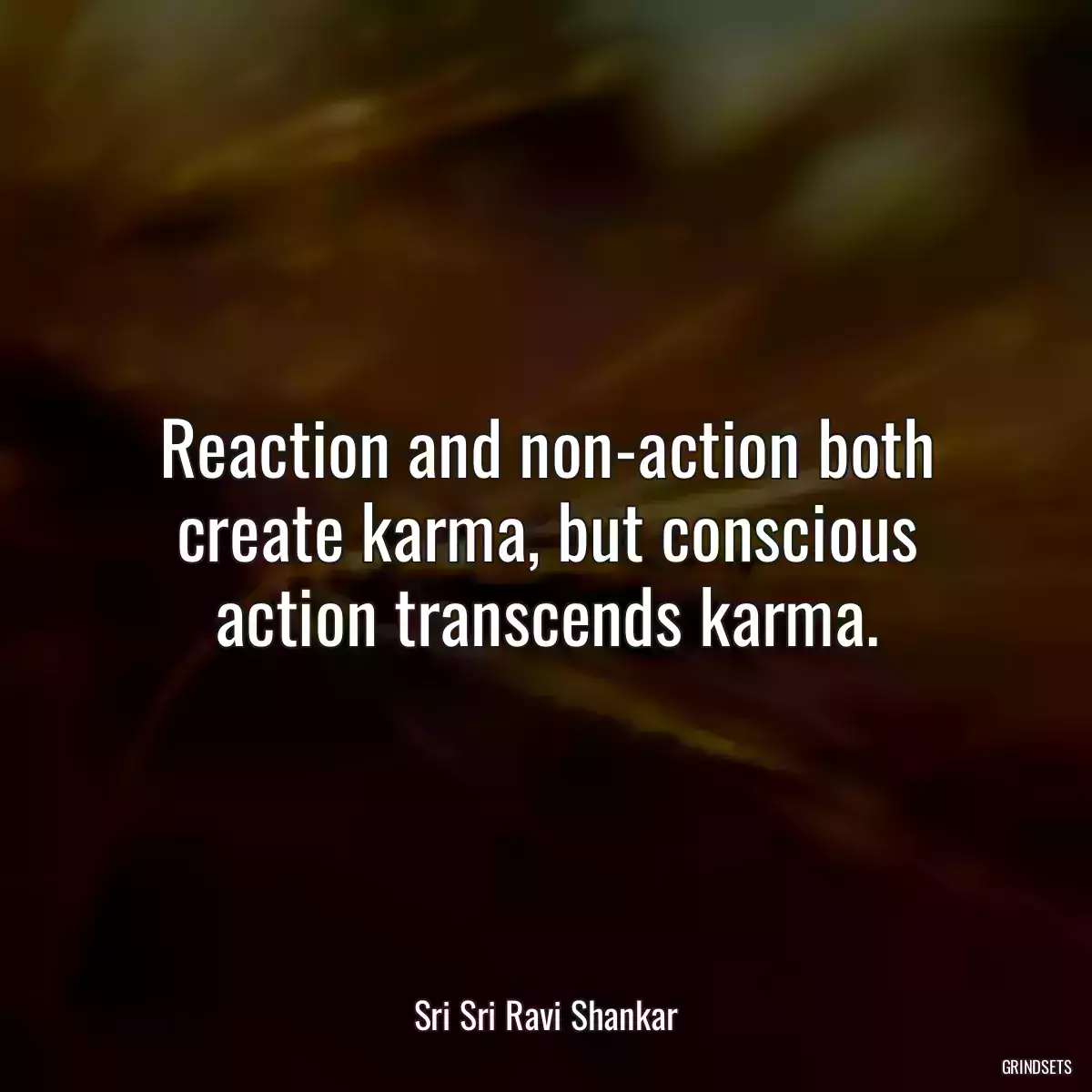 Reaction and non-action both create karma, but conscious action transcends karma.