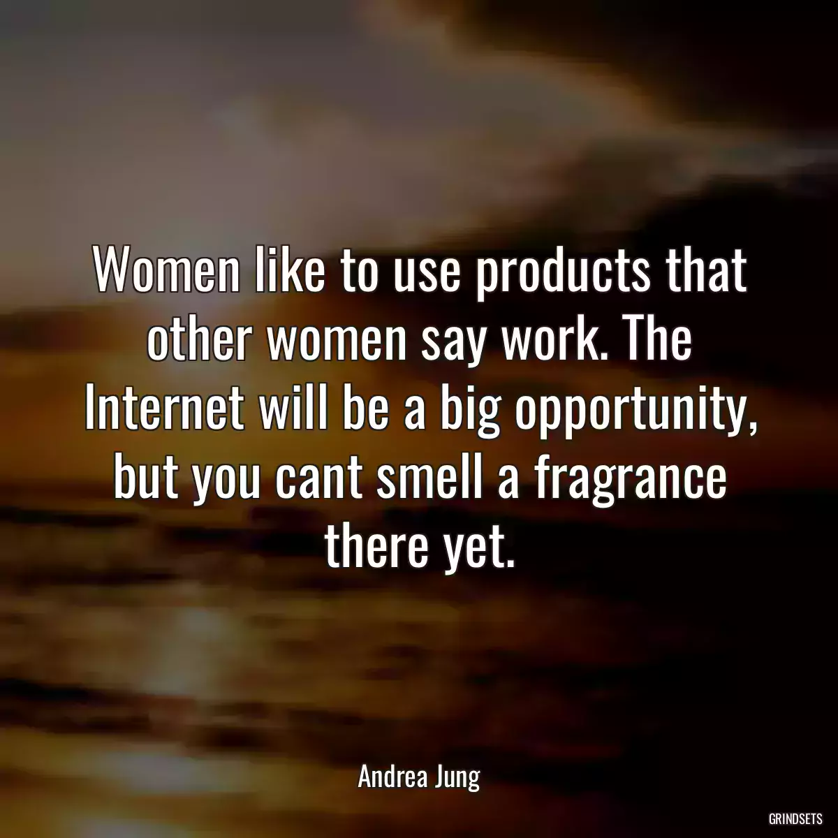 Women like to use products that other women say work. The Internet will be a big opportunity, but you cant smell a fragrance there yet.