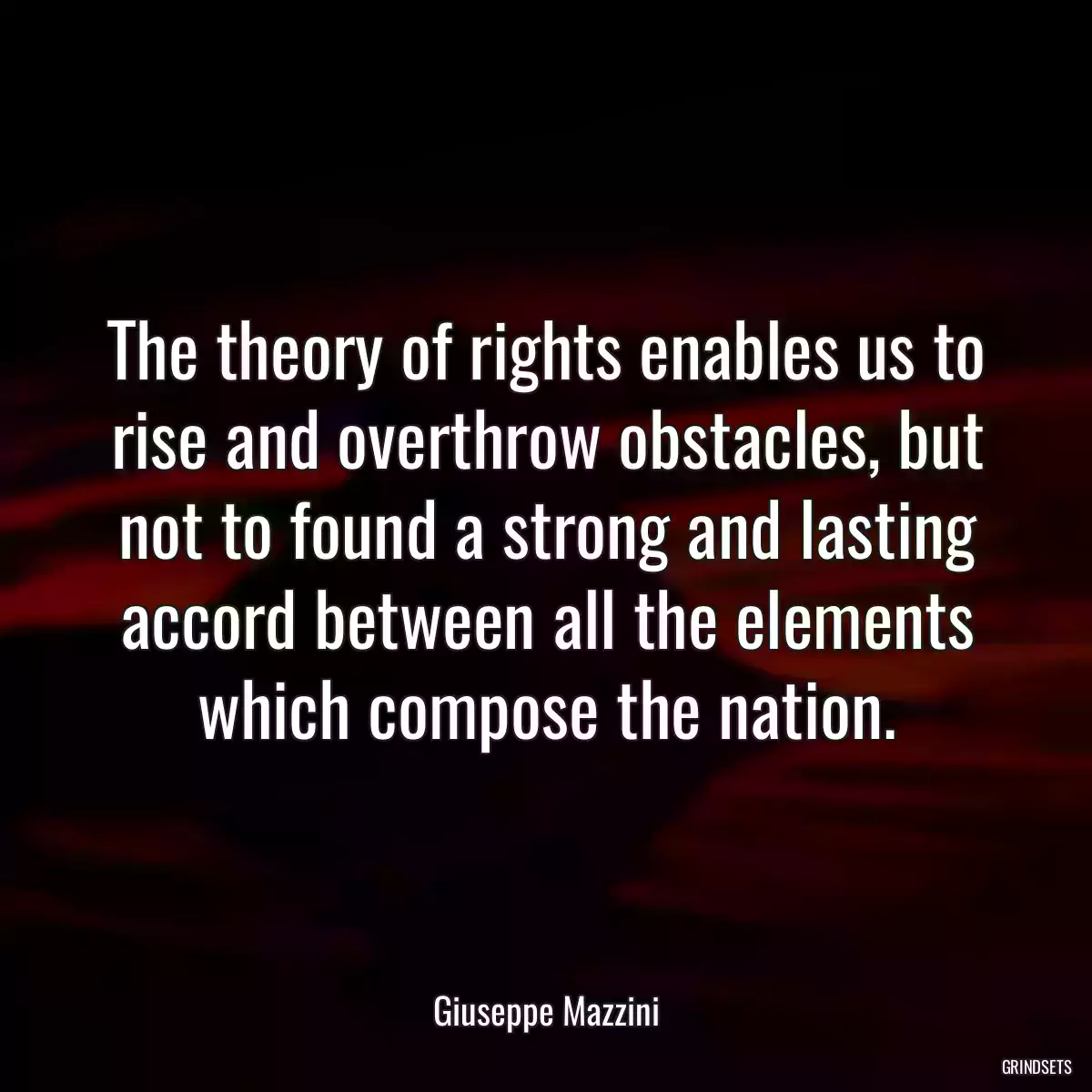 The theory of rights enables us to rise and overthrow obstacles, but not to found a strong and lasting accord between all the elements which compose the nation.