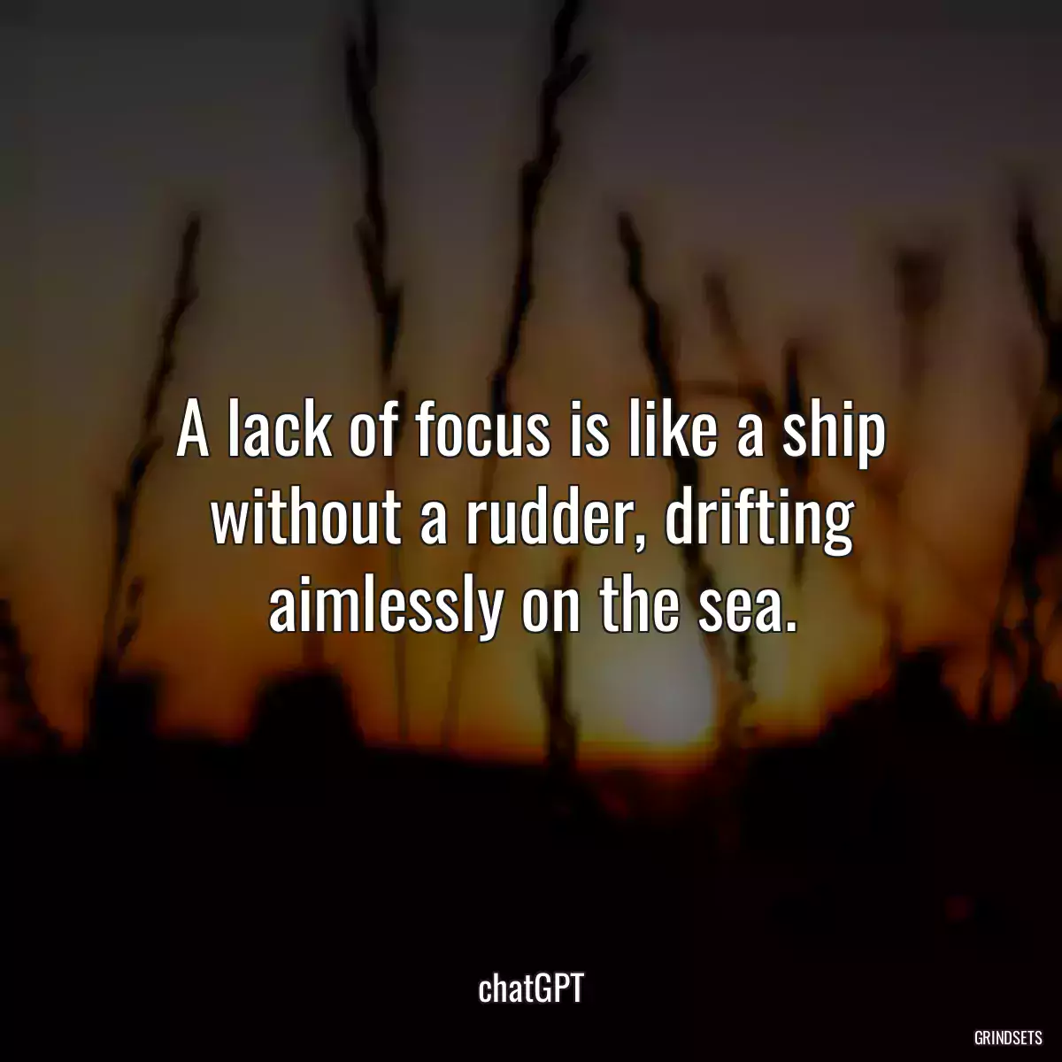 A lack of focus is like a ship without a rudder, drifting aimlessly on the sea.