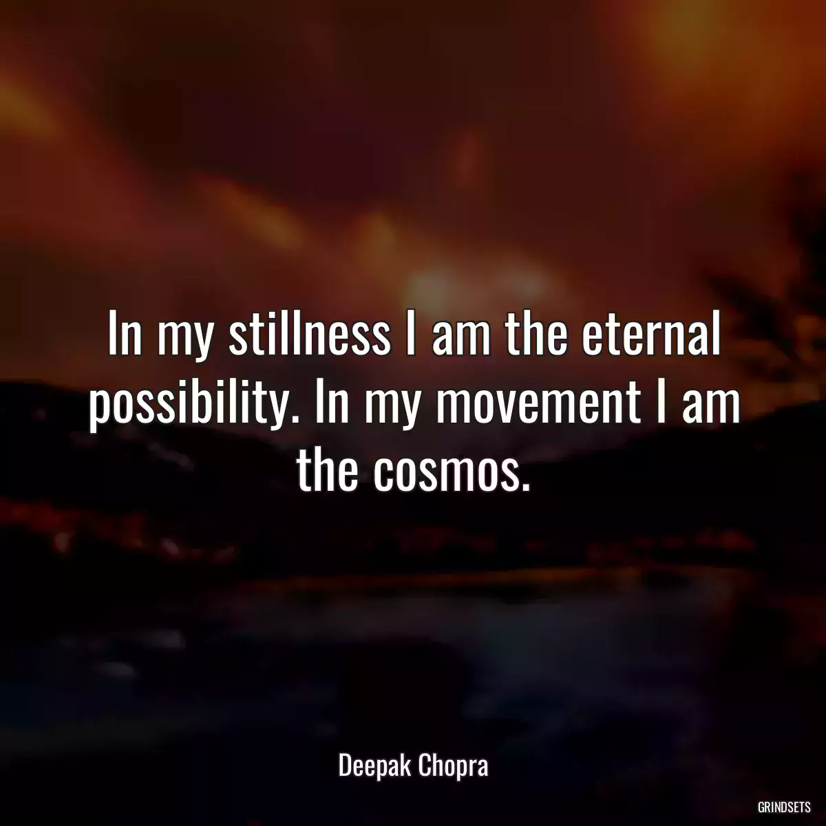 In my stillness I am the eternal possibility. In my movement I am the cosmos.