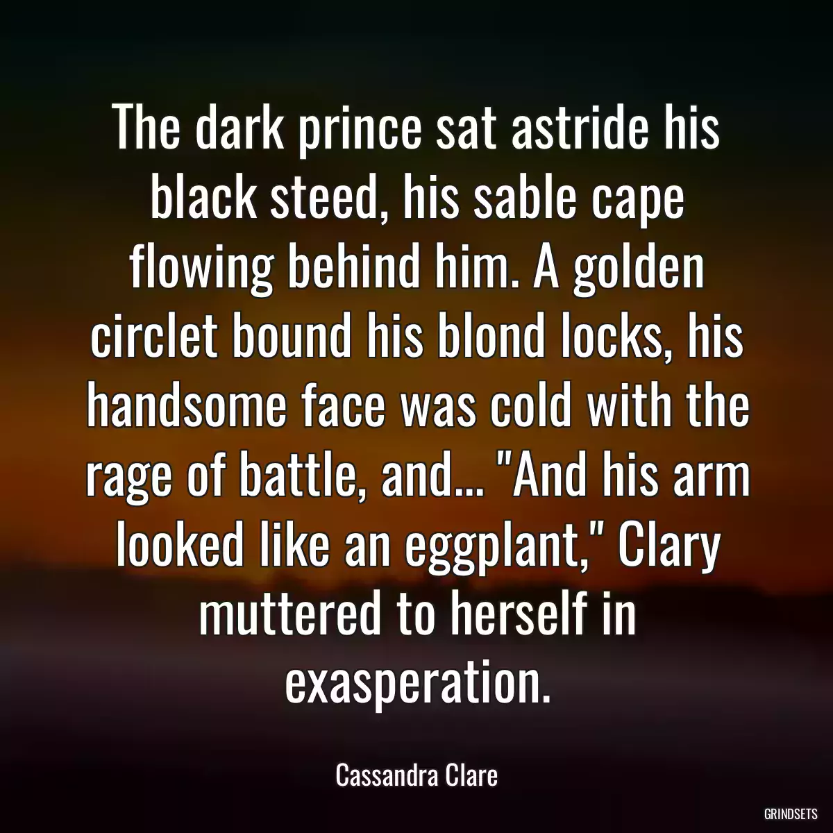 The dark prince sat astride his black steed, his sable cape flowing behind him. A golden circlet bound his blond locks, his handsome face was cold with the rage of battle, and... \