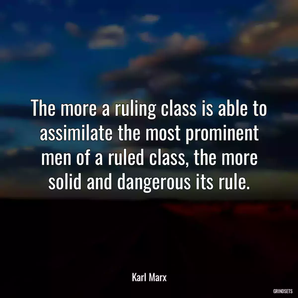 The more a ruling class is able to assimilate the most prominent men of a ruled class, the more solid and dangerous its rule.