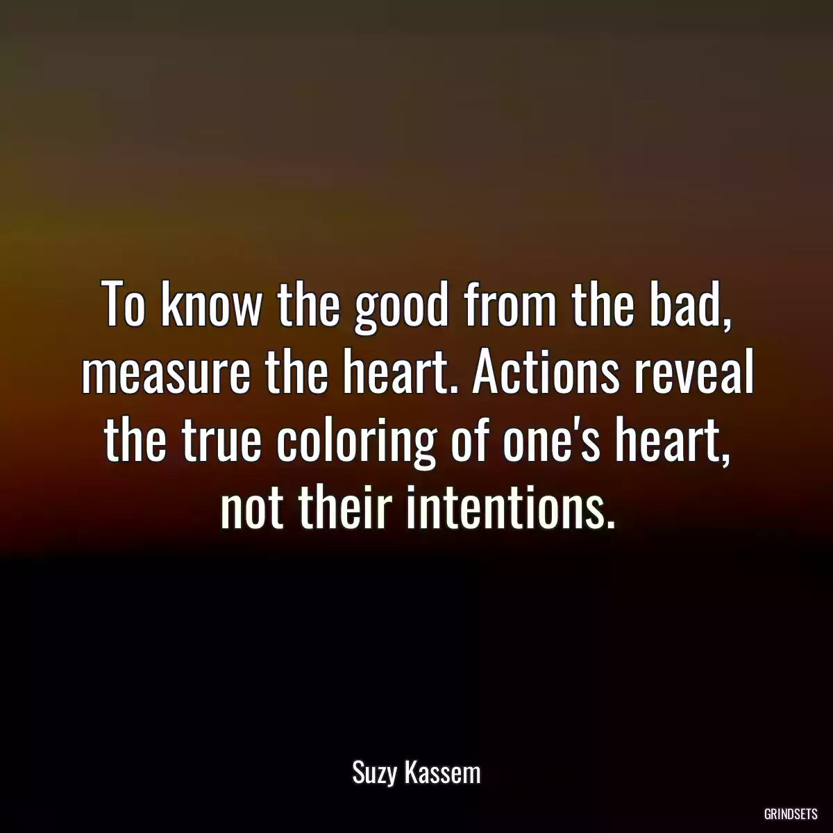 To know the good from the bad, measure the heart. Actions reveal the true coloring of one\'s heart, not their intentions.