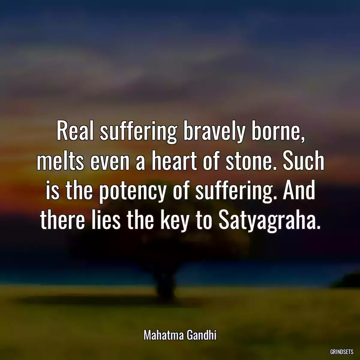 Real suffering bravely borne, melts even a heart of stone. Such is the potency of suffering. And there lies the key to Satyagraha.