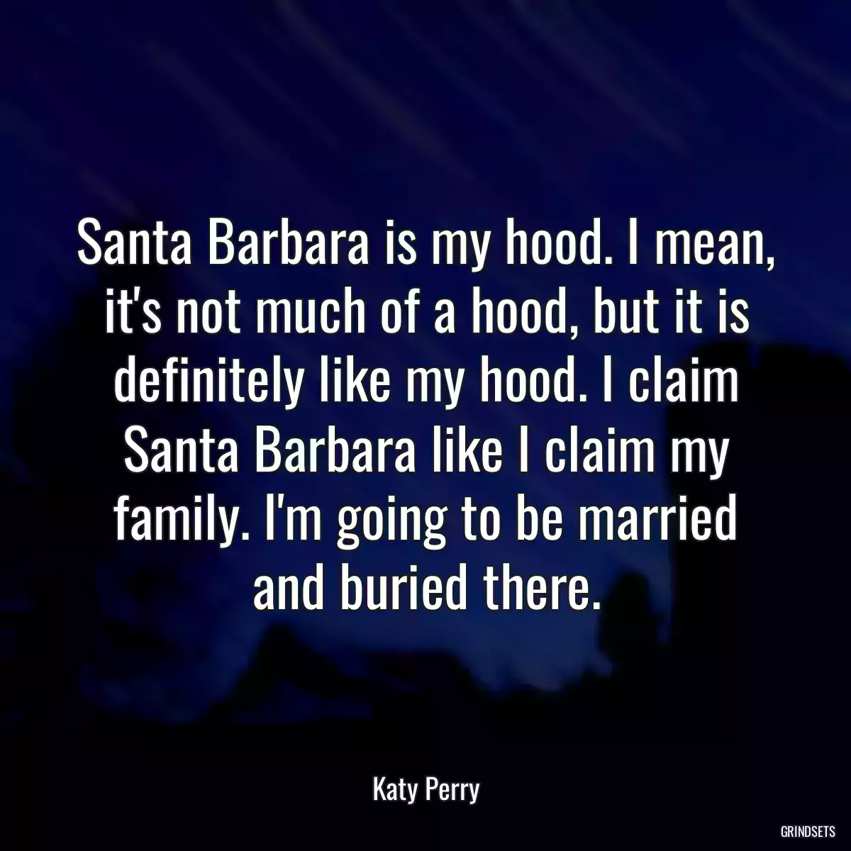 Santa Barbara is my hood. I mean, it\'s not much of a hood, but it is definitely like my hood. I claim Santa Barbara like I claim my family. I\'m going to be married and buried there.