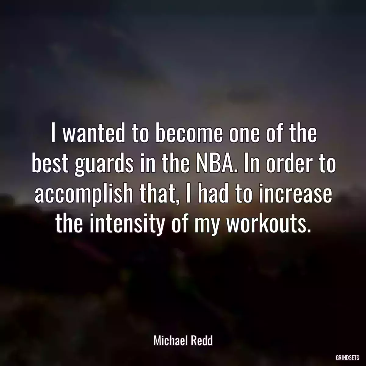 I wanted to become one of the best guards in the NBA. In order to accomplish that, I had to increase the intensity of my workouts.